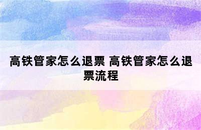 高铁管家怎么退票 高铁管家怎么退票流程